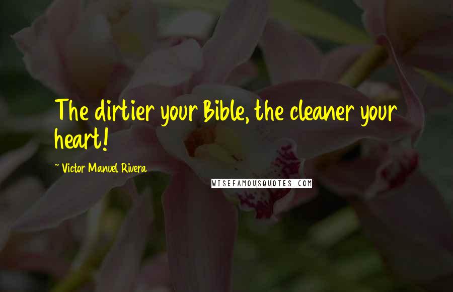 Victor Manuel Rivera Quotes: The dirtier your Bible, the cleaner your heart!