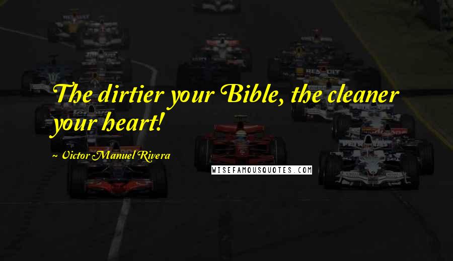 Victor Manuel Rivera Quotes: The dirtier your Bible, the cleaner your heart!