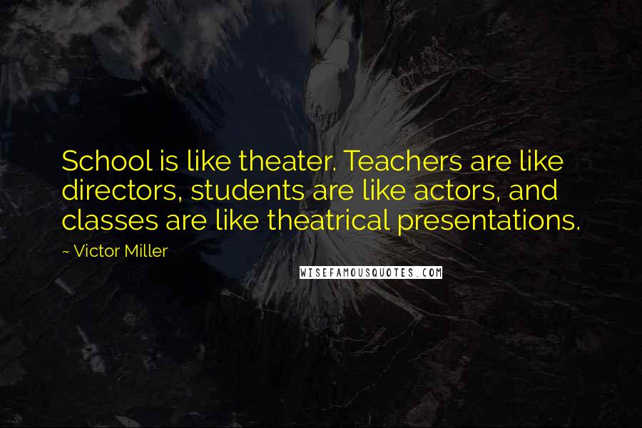 Victor Miller Quotes: School is like theater. Teachers are like directors, students are like actors, and classes are like theatrical presentations.