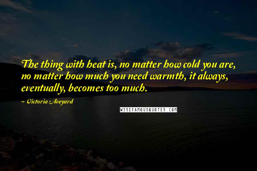 Victoria Aveyard Quotes: The thing with heat is, no matter how cold you are, no matter how much you need warmth, it always, eventually, becomes too much.