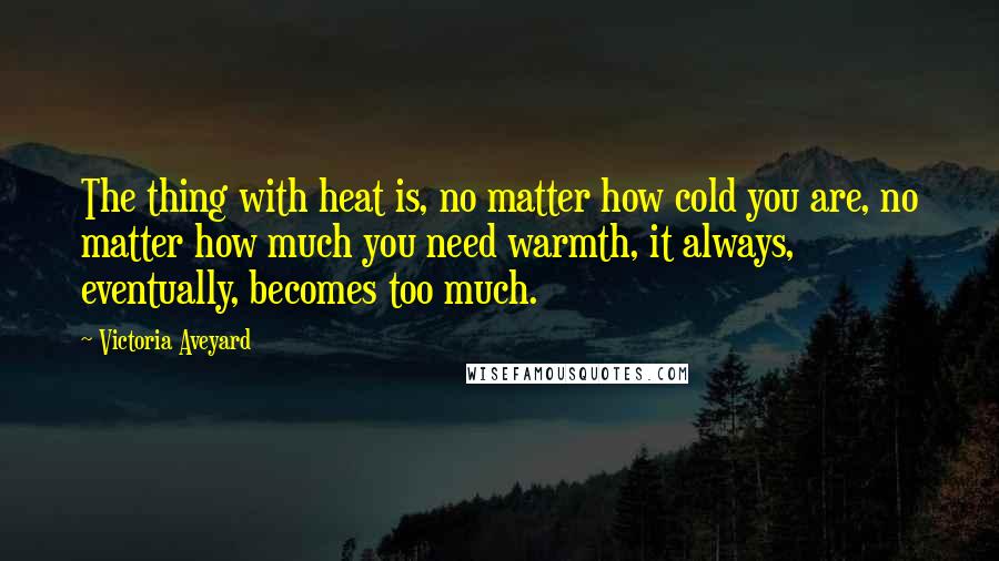 Victoria Aveyard Quotes: The thing with heat is, no matter how cold you are, no matter how much you need warmth, it always, eventually, becomes too much.