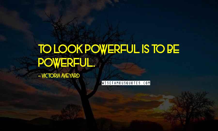 Victoria Aveyard Quotes: To look powerful is to be powerful.