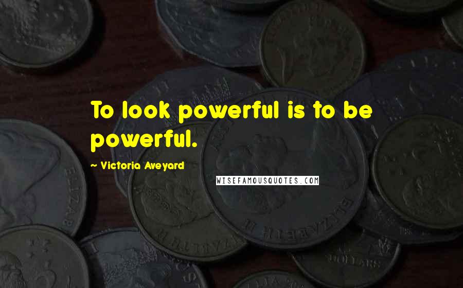 Victoria Aveyard Quotes: To look powerful is to be powerful.