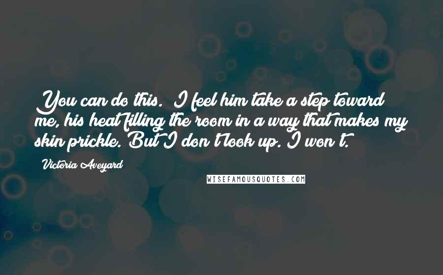 Victoria Aveyard Quotes: You can do this." I feel him take a step toward me, his heat filling the room in a way that makes my skin prickle. But I don't look up. I won't.