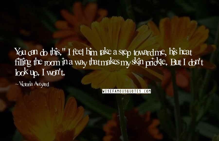 Victoria Aveyard Quotes: You can do this." I feel him take a step toward me, his heat filling the room in a way that makes my skin prickle. But I don't look up. I won't.