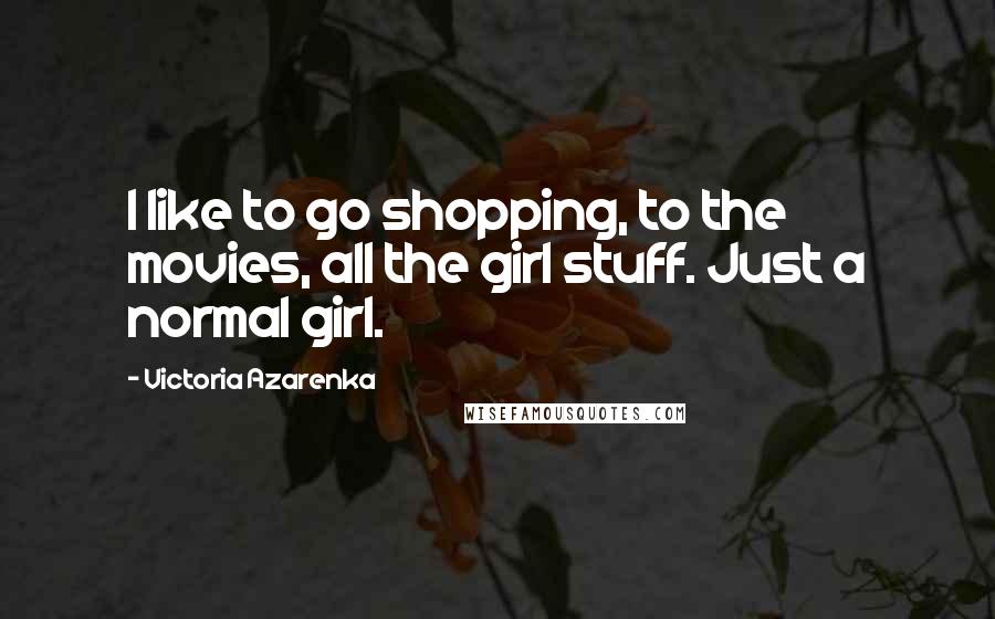 Victoria Azarenka Quotes: I like to go shopping, to the movies, all the girl stuff. Just a normal girl.