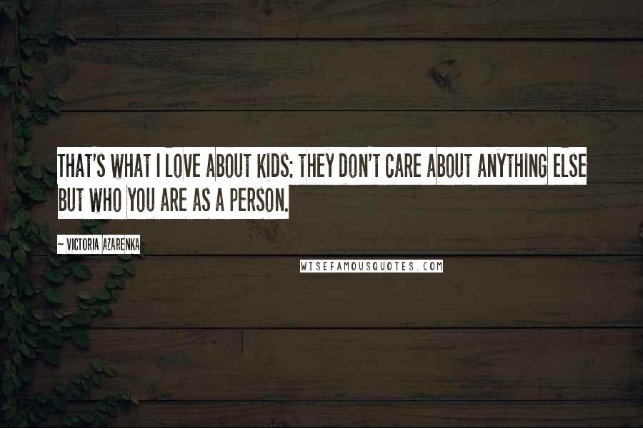 Victoria Azarenka Quotes: That's what I love about kids: they don't care about anything else but who you are as a person.