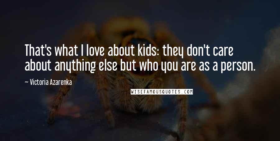 Victoria Azarenka Quotes: That's what I love about kids: they don't care about anything else but who you are as a person.