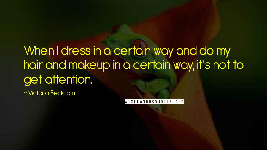 Victoria Beckham Quotes: When I dress in a certain way and do my hair and makeup in a certain way, it's not to get attention.