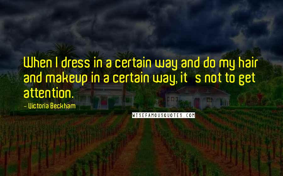 Victoria Beckham Quotes: When I dress in a certain way and do my hair and makeup in a certain way, it's not to get attention.