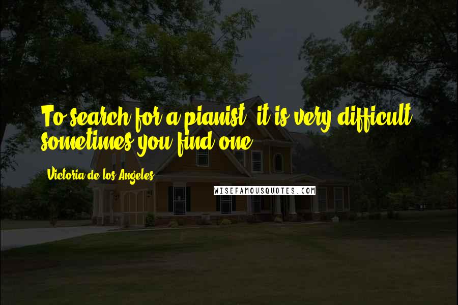 Victoria De Los Angeles Quotes: To search for a pianist, it is very difficult; sometimes you find one.