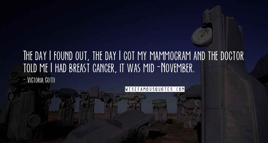 Victoria Gotti Quotes: The day I found out, the day I got my mammogram and the doctor told me I had breast cancer, it was mid-November.