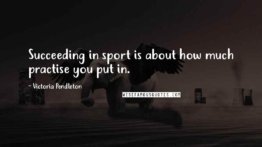 Victoria Pendleton Quotes: Succeeding in sport is about how much practise you put in.