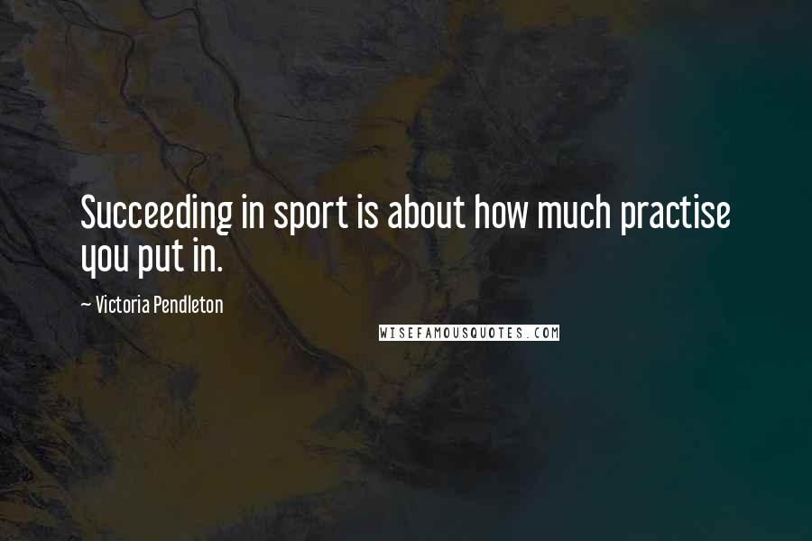 Victoria Pendleton Quotes: Succeeding in sport is about how much practise you put in.