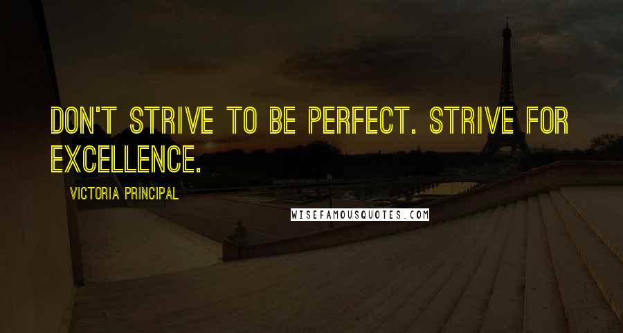 Victoria Principal Quotes: Don't strive to be perfect. Strive for excellence.