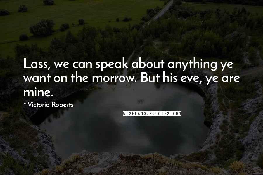 Victoria Roberts Quotes: Lass, we can speak about anything ye want on the morrow. But his eve, ye are mine.