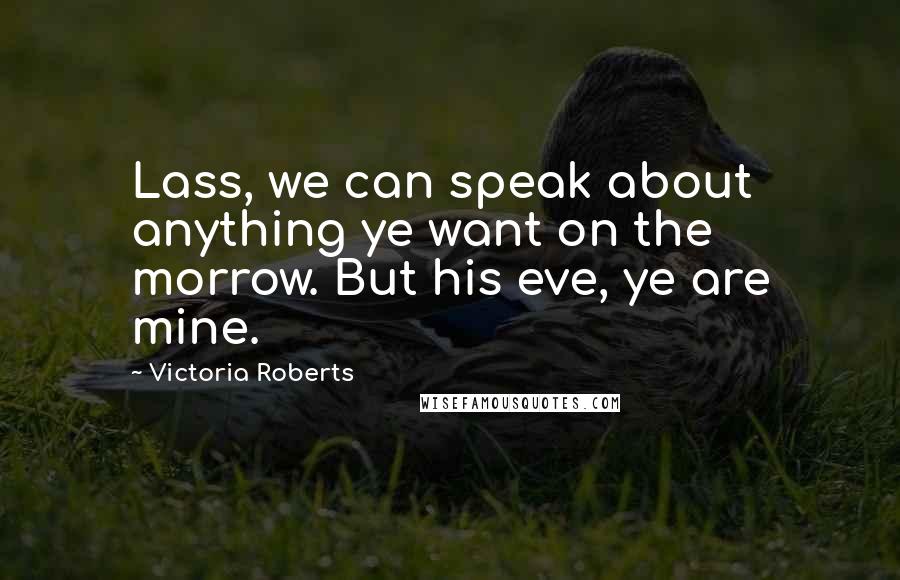 Victoria Roberts Quotes: Lass, we can speak about anything ye want on the morrow. But his eve, ye are mine.