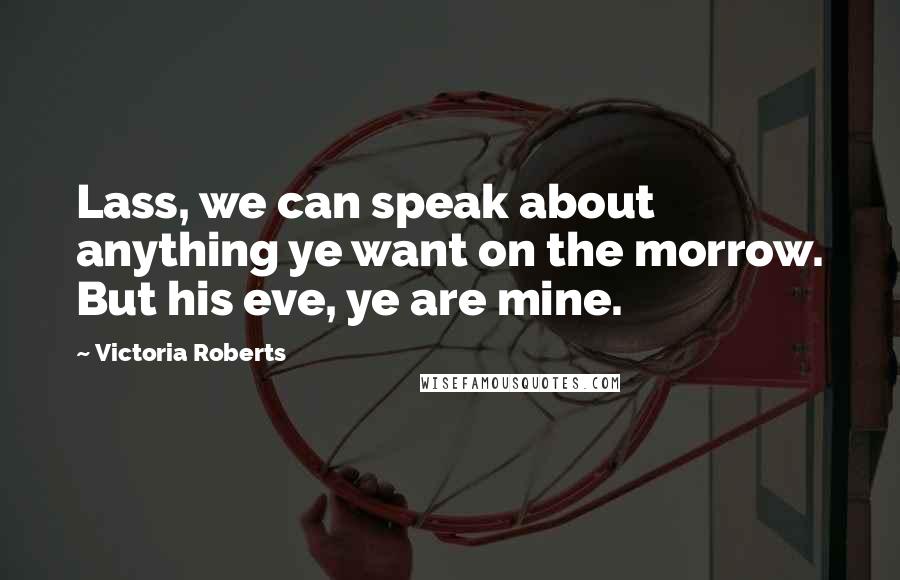 Victoria Roberts Quotes: Lass, we can speak about anything ye want on the morrow. But his eve, ye are mine.