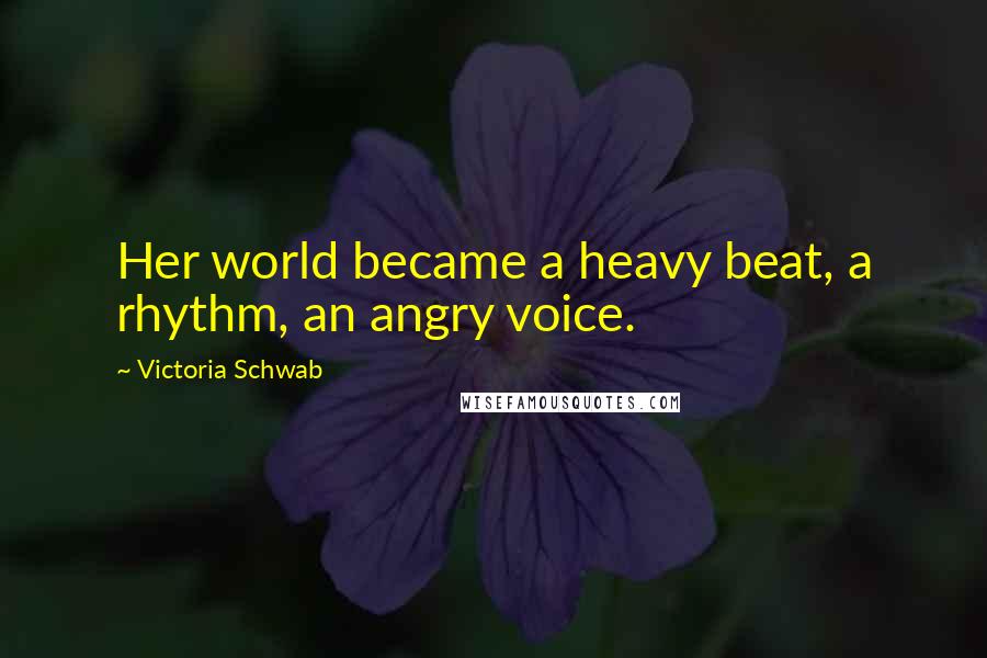 Victoria Schwab Quotes: Her world became a heavy beat, a rhythm, an angry voice.