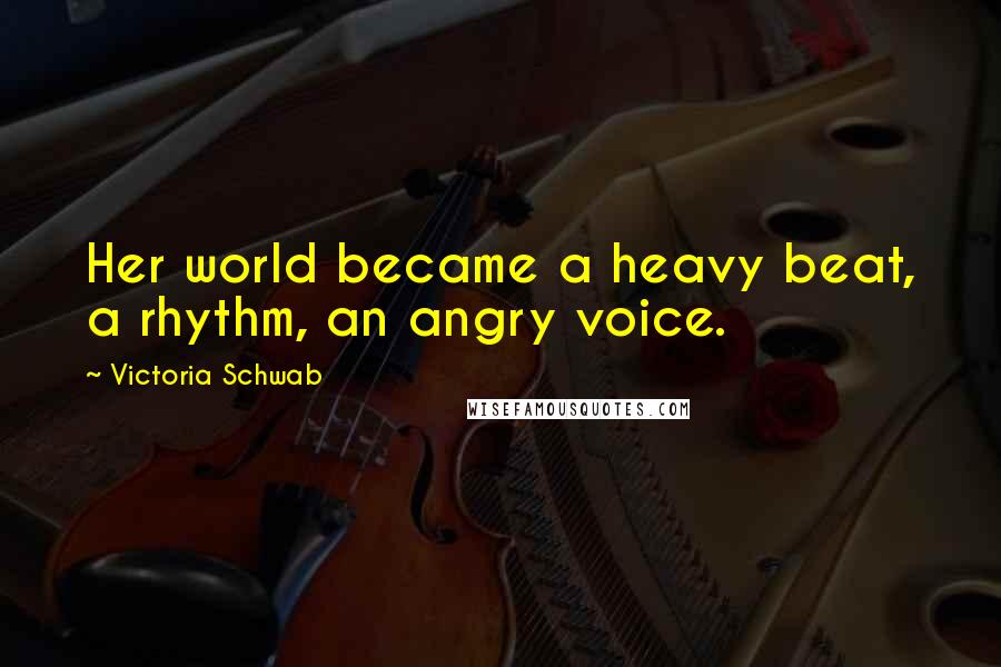 Victoria Schwab Quotes: Her world became a heavy beat, a rhythm, an angry voice.