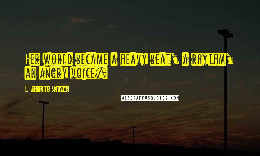 Victoria Schwab Quotes: Her world became a heavy beat, a rhythm, an angry voice.