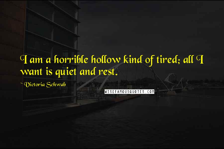 Victoria Schwab Quotes: I am a horrible hollow kind of tired; all I want is quiet and rest.