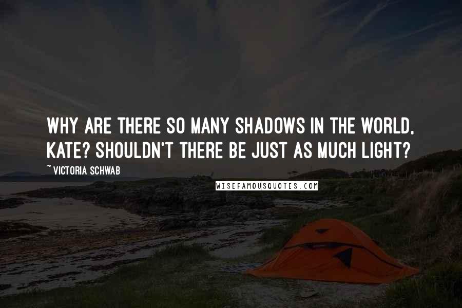 Victoria Schwab Quotes: Why are there so many shadows in the world, Kate? Shouldn't there be just as much light?