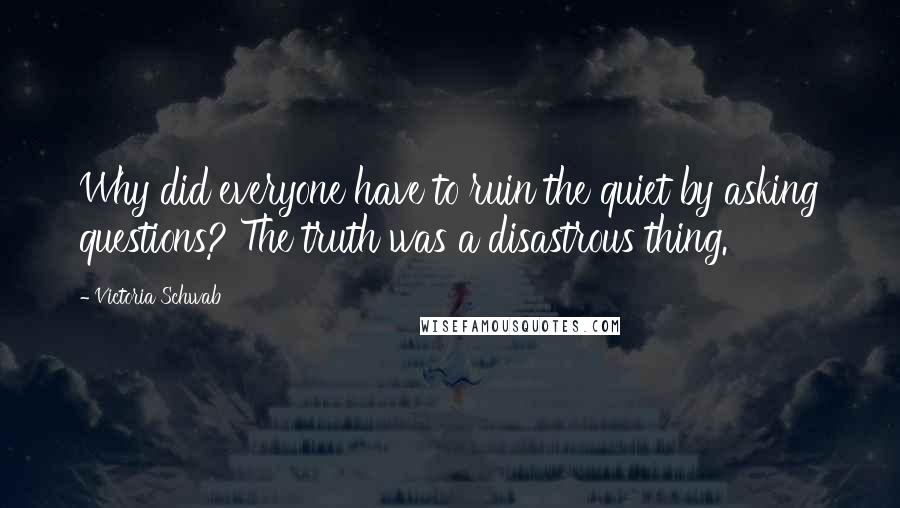 Victoria Schwab Quotes: Why did everyone have to ruin the quiet by asking questions? The truth was a disastrous thing.