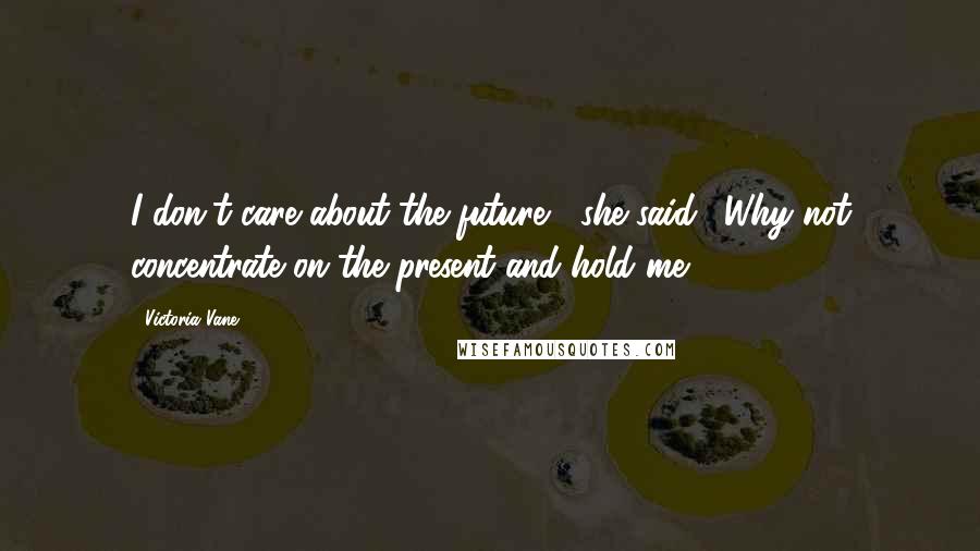 Victoria Vane Quotes: I don't care about the future," she said. "Why not concentrate on the present and hold me?