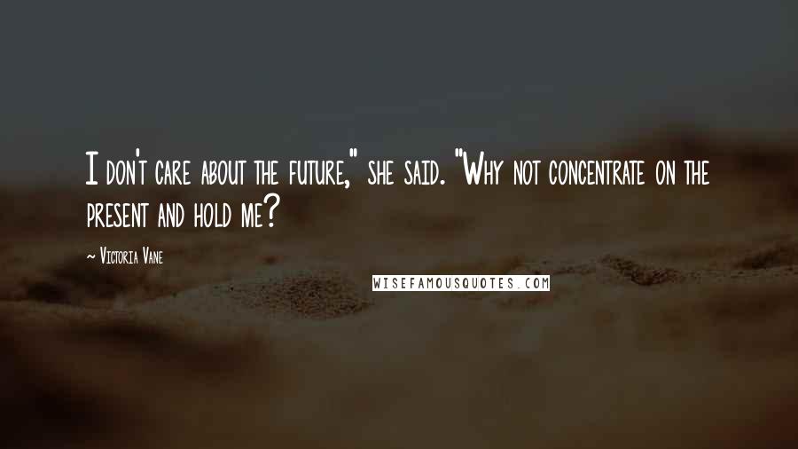 Victoria Vane Quotes: I don't care about the future," she said. "Why not concentrate on the present and hold me?