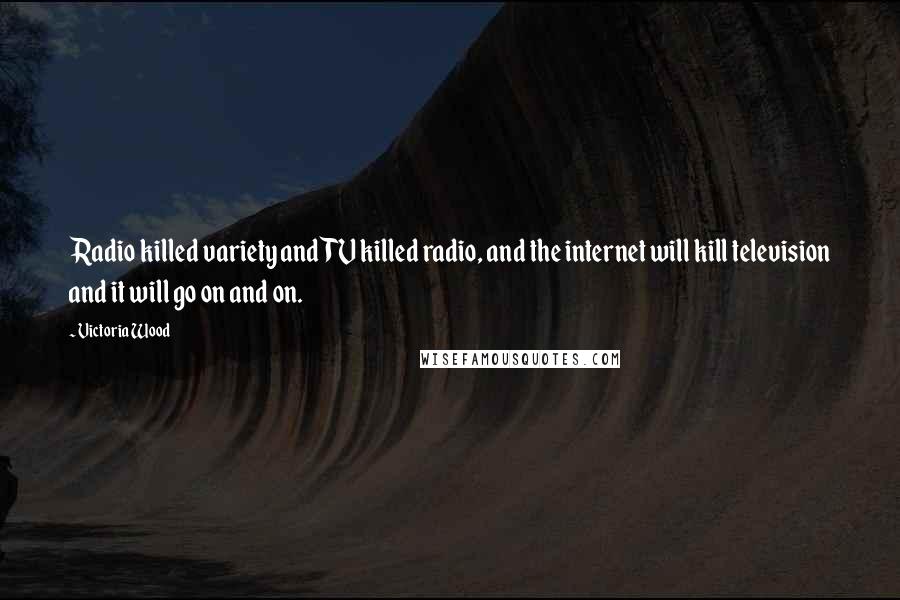 Victoria Wood Quotes: Radio killed variety and TV killed radio, and the internet will kill television and it will go on and on.