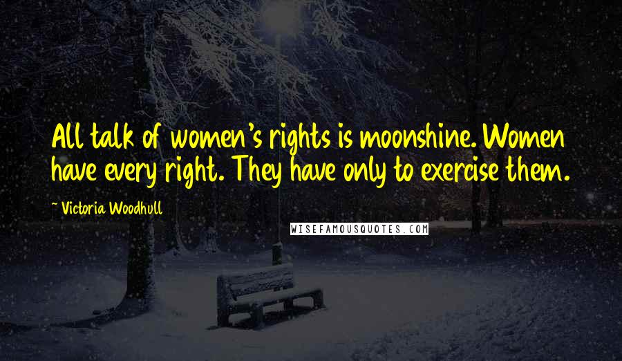 Victoria Woodhull Quotes: All talk of women's rights is moonshine. Women have every right. They have only to exercise them.