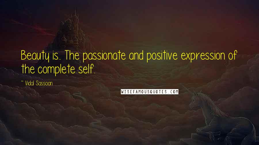 Vidal Sassoon Quotes: Beauty is.. The passionate and positive expression of the complete self.