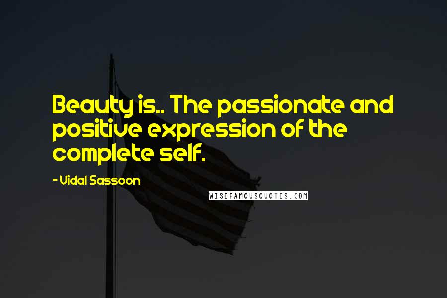 Vidal Sassoon Quotes: Beauty is.. The passionate and positive expression of the complete self.