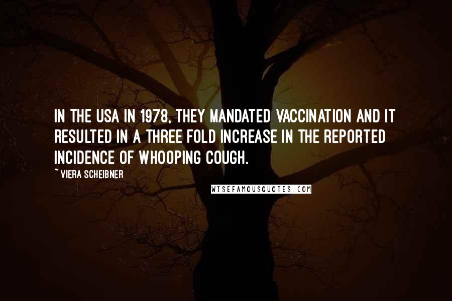 Viera Scheibner Quotes: In the USA in 1978, they mandated vaccination and it resulted in a three fold increase in the reported incidence of whooping cough.