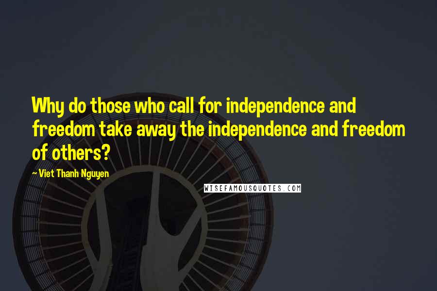 Viet Thanh Nguyen Quotes: Why do those who call for independence and freedom take away the independence and freedom of others?