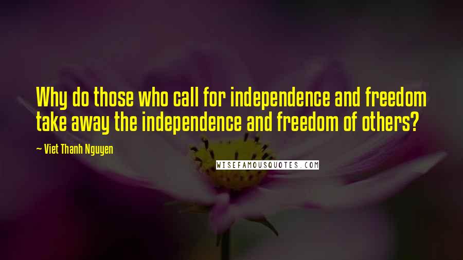 Viet Thanh Nguyen Quotes: Why do those who call for independence and freedom take away the independence and freedom of others?