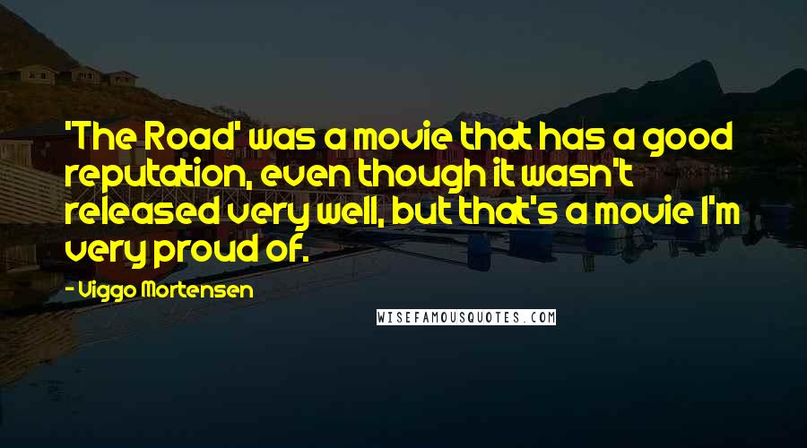 Viggo Mortensen Quotes: 'The Road' was a movie that has a good reputation, even though it wasn't released very well, but that's a movie I'm very proud of.
