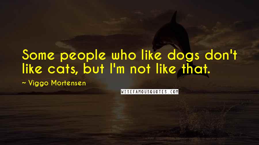 Viggo Mortensen Quotes: Some people who like dogs don't like cats, but I'm not like that.