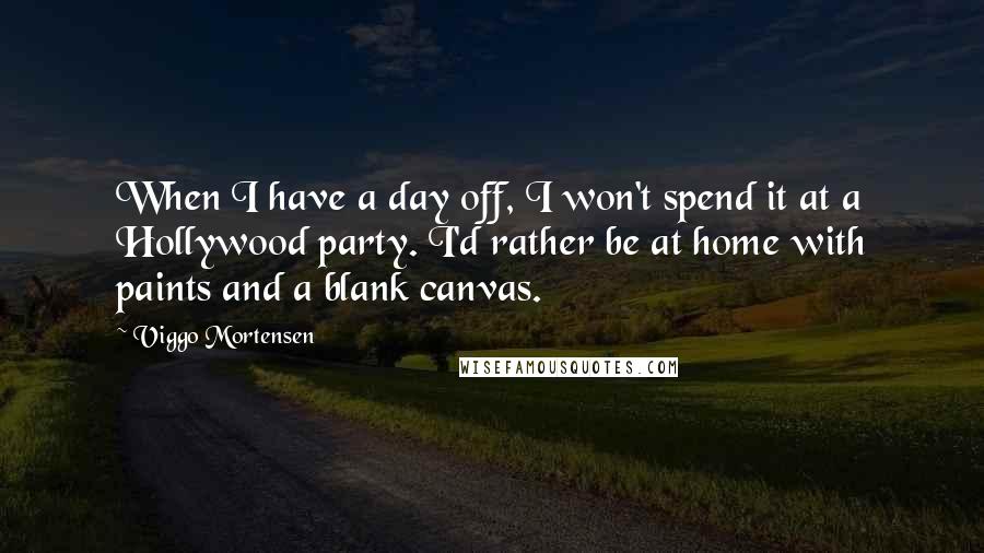 Viggo Mortensen Quotes: When I have a day off, I won't spend it at a Hollywood party. I'd rather be at home with paints and a blank canvas.