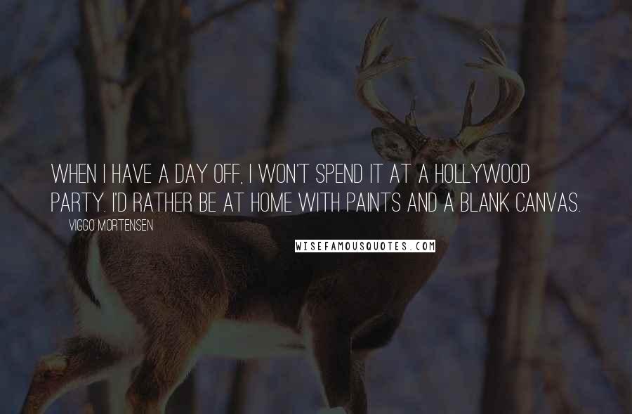 Viggo Mortensen Quotes: When I have a day off, I won't spend it at a Hollywood party. I'd rather be at home with paints and a blank canvas.