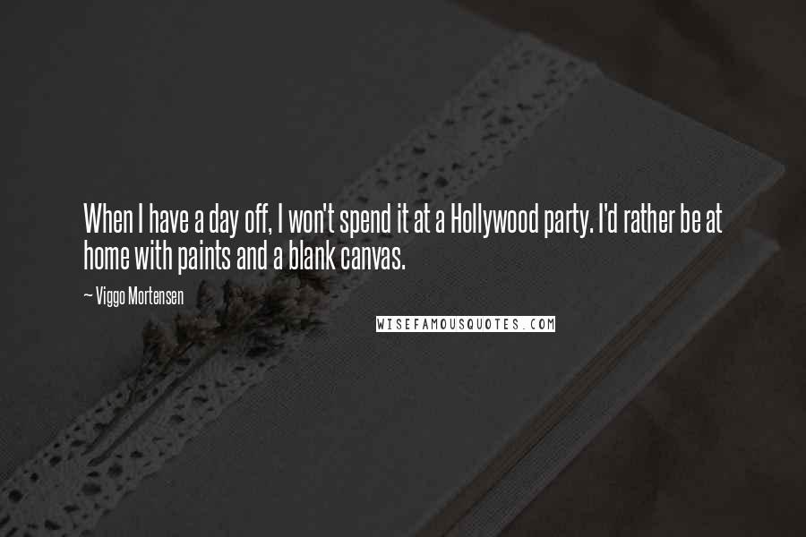 Viggo Mortensen Quotes: When I have a day off, I won't spend it at a Hollywood party. I'd rather be at home with paints and a blank canvas.