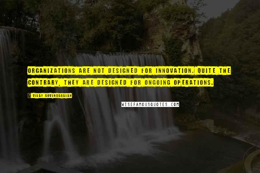 Vijay Govindarajan Quotes: Organizations are not designed for innovation. Quite the contrary, they are designed for ongoing operations.