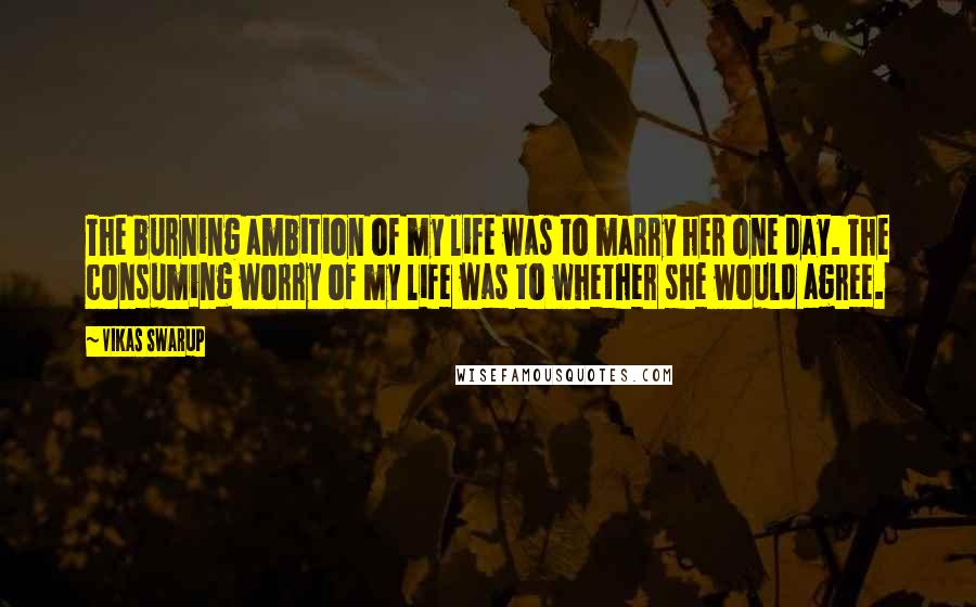 Vikas Swarup Quotes: The burning ambition of my life was to marry her one day. The consuming worry of my life was to whether she would agree.