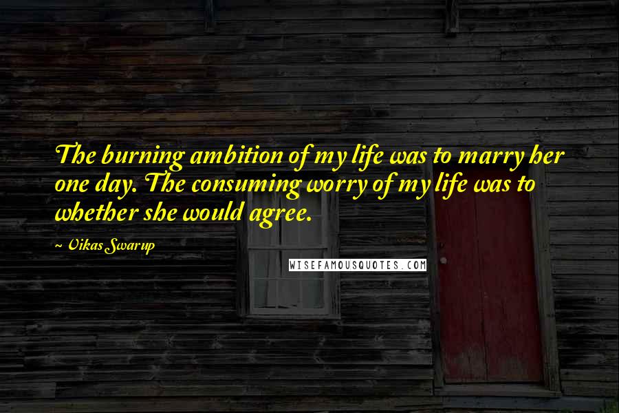 Vikas Swarup Quotes: The burning ambition of my life was to marry her one day. The consuming worry of my life was to whether she would agree.