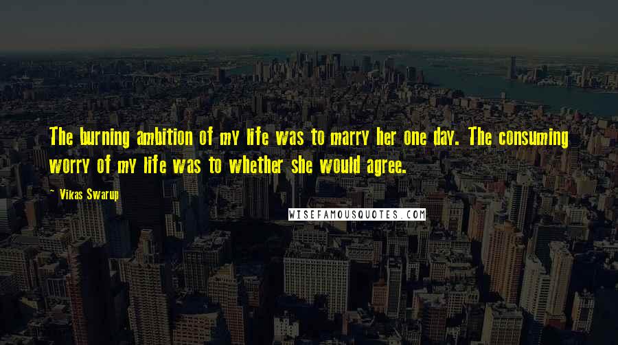 Vikas Swarup Quotes: The burning ambition of my life was to marry her one day. The consuming worry of my life was to whether she would agree.