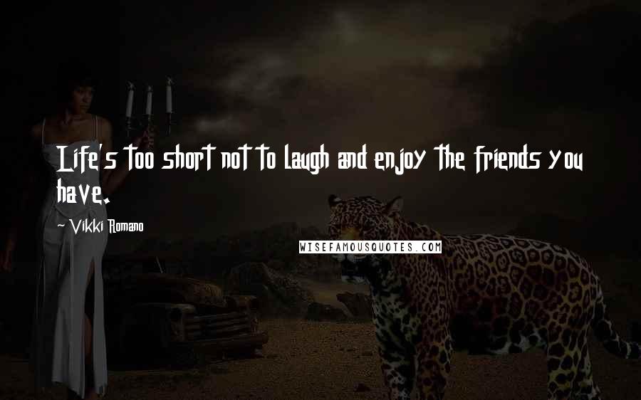 Vikki Romano Quotes: Life's too short not to laugh and enjoy the friends you have.