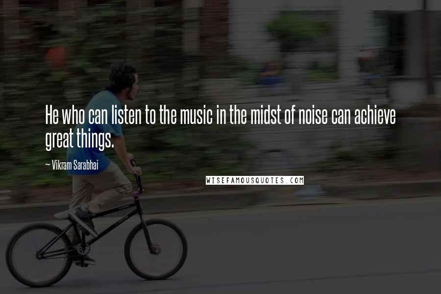 Vikram Sarabhai Quotes: He who can listen to the music in the midst of noise can achieve great things.