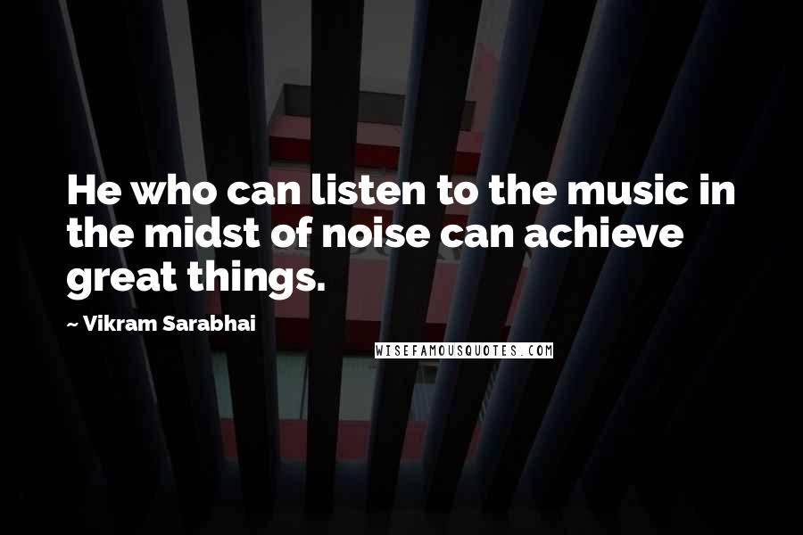 Vikram Sarabhai Quotes: He who can listen to the music in the midst of noise can achieve great things.