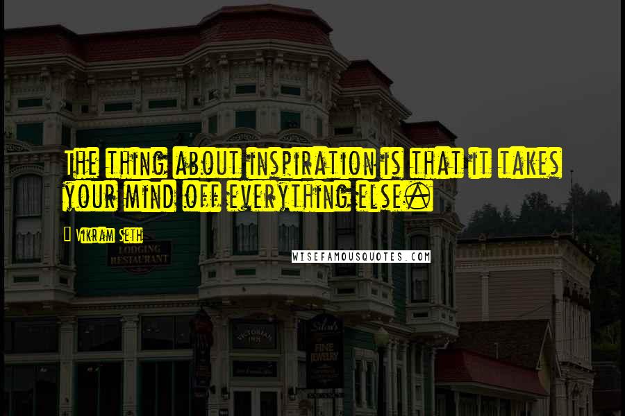 Vikram Seth Quotes: The thing about inspiration is that it takes your mind off everything else.